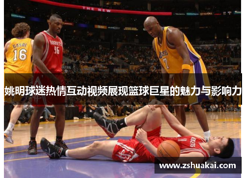 姚明球迷热情互动视频展现篮球巨星的魅力与影响力