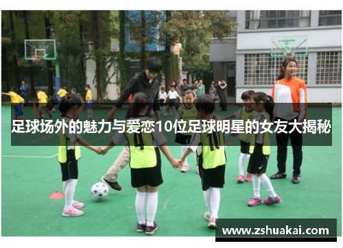 足球场外的魅力与爱恋10位足球明星的女友大揭秘
