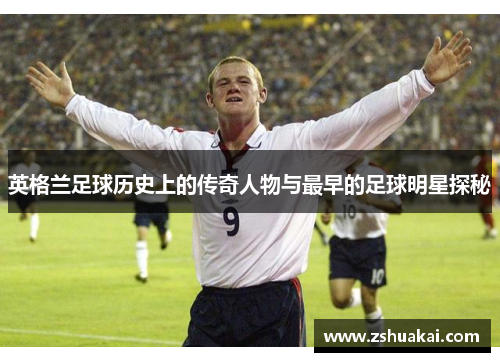 英格兰足球历史上的传奇人物与最早的足球明星探秘