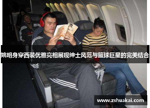 姚明身穿西装优雅亮相展现绅士风范与篮球巨星的完美结合