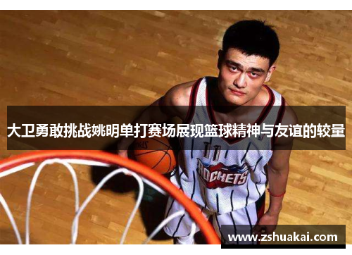 大卫勇敢挑战姚明单打赛场展现篮球精神与友谊的较量