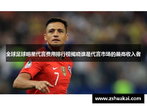 全球足球明星代言费用排行榜揭晓谁是代言市场的最高收入者