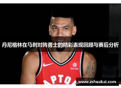 丹尼格林在马刺对阵勇士的精彩表现回顾与赛后分析