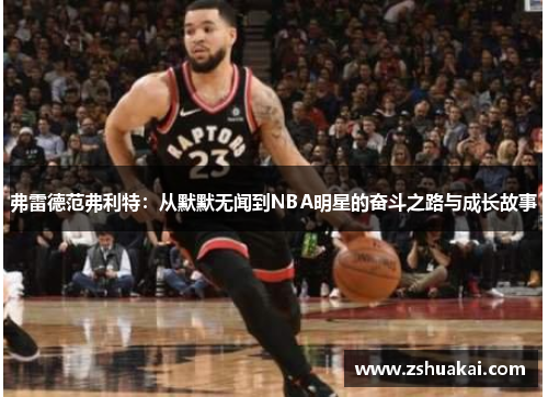 弗雷德范弗利特：从默默无闻到NBA明星的奋斗之路与成长故事