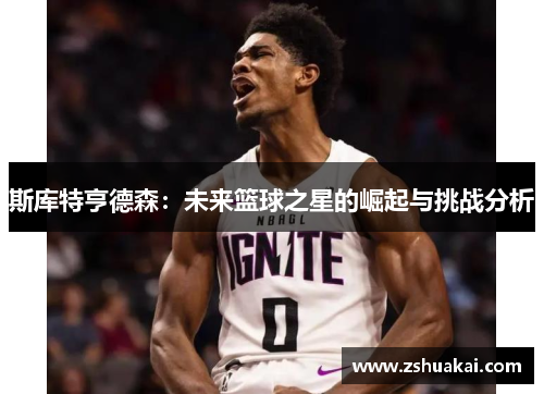 斯库特亨德森：未来篮球之星的崛起与挑战分析