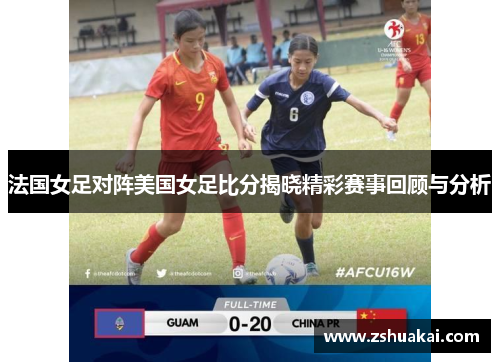 法国女足对阵美国女足比分揭晓精彩赛事回顾与分析