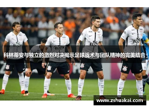 科林蒂安与独立的激烈对决揭示足球战术与团队精神的完美结合