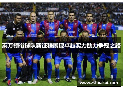 莱万领衔球队新征程展现卓越实力助力争冠之路